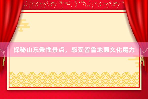 探秘山东秉性景点，感受皆鲁地面文化魔力