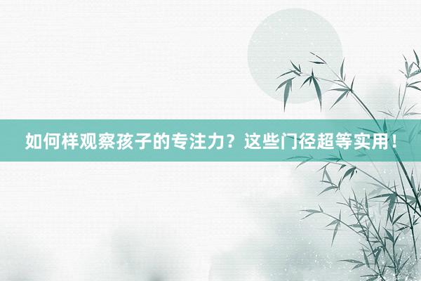 如何样观察孩子的专注力？这些门径超等实用！