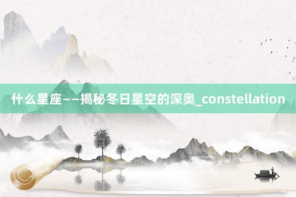 什么星座——揭秘冬日星空的深奥_constellation