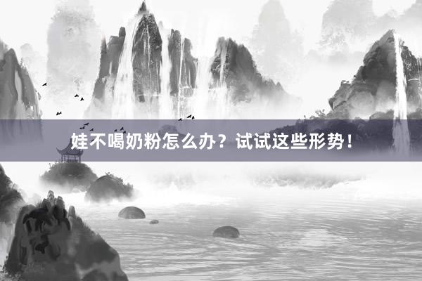 娃不喝奶粉怎么办？试试这些形势！