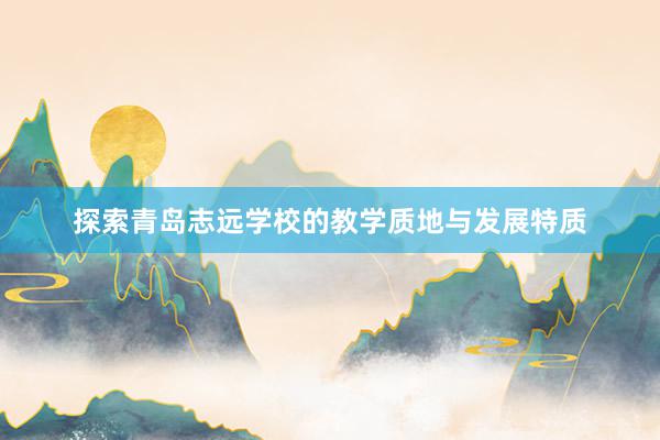 探索青岛志远学校的教学质地与发展特质
