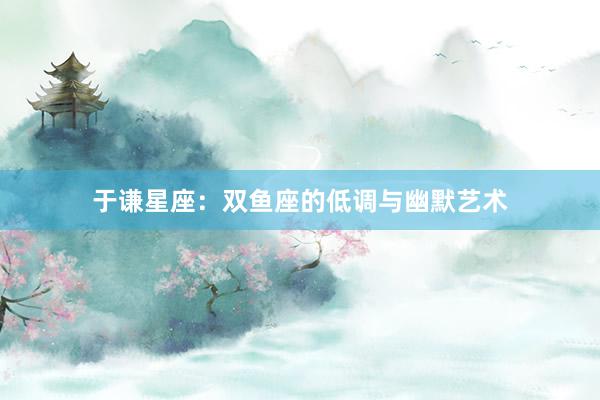 于谦星座：双鱼座的低调与幽默艺术