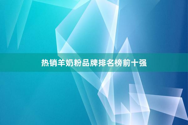 热销羊奶粉品牌排名榜前十强