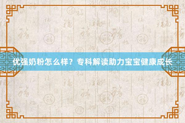优强奶粉怎么样？专科解读助力宝宝健康成长